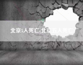 北京5人死亡(北京五人死亡)