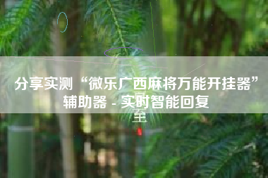 分享实测“微乐广西麻将万能开挂器	”辅助器 - 实时智能回复