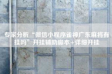 专家分析“微信小程序雀神广东麻将有挂吗	”开挂辅助脚本+详细开挂
