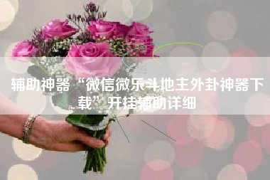 辅助神器“微信微乐斗地主外卦神器下载”开挂辅助详细