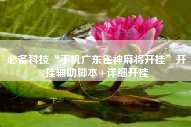 必备科技“手机广东雀神麻将开挂”开挂辅助脚本+详细开挂