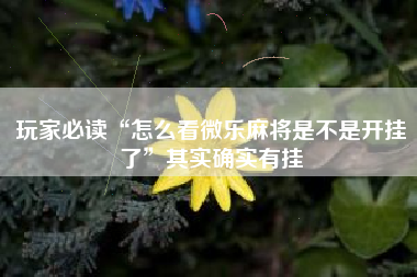 玩家必读“怎么看微乐麻将是不是开挂了	”其实确实有挂