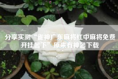 分享实测“雀神广东麻将红中麻将免费开挂器下”原来有神器下载